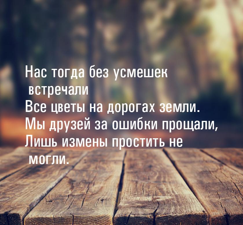 Нас тогда без усмешек встречали Все цветы на дорогах земли. Мы друзей за ошибки прощали, Л