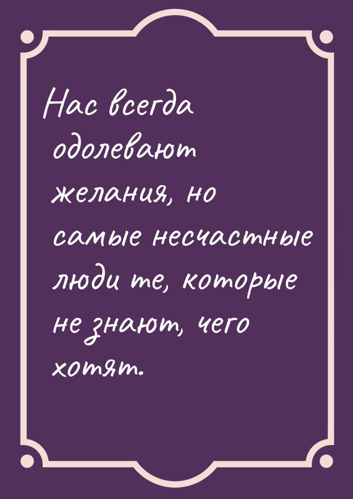 Нас всегда одолевают желания, но самые несчастные люди те, которые не знают, чего хотят.