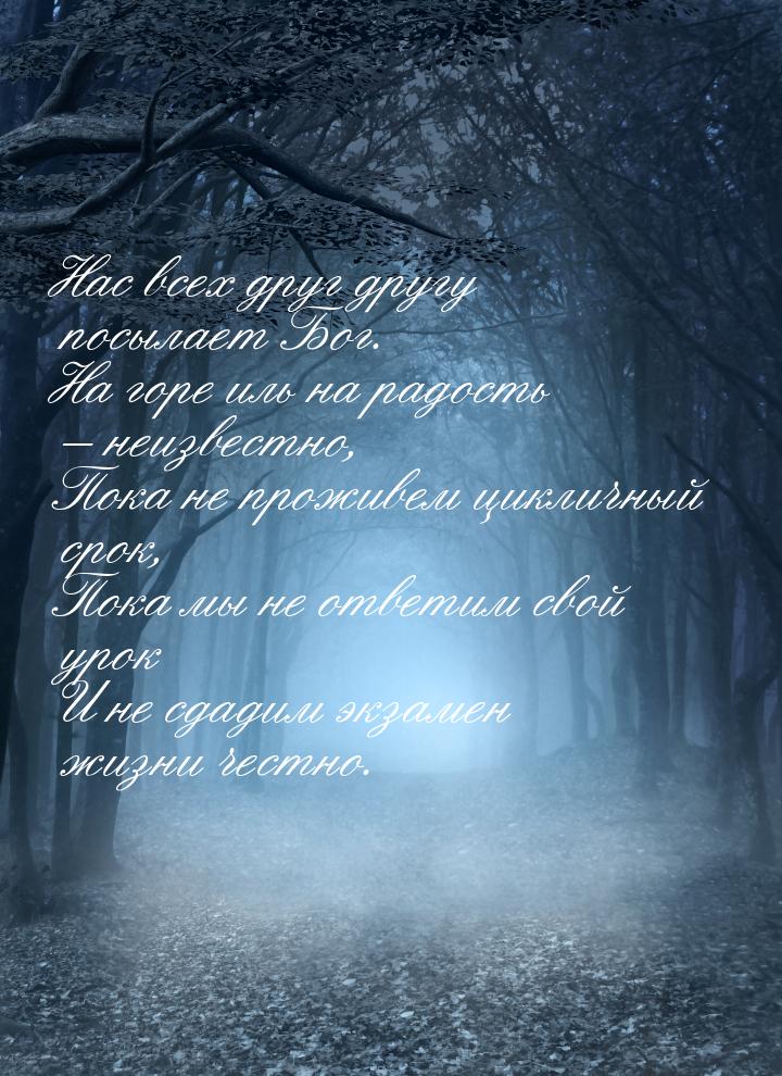 Нас всех друг другу посылает Бог. На горе иль на радость – неизвестно, Пока не проживем ци