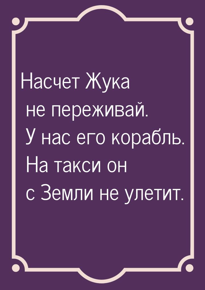 Насчет Жука не переживай. У нас его корабль. На такси он с Земли не улетит.