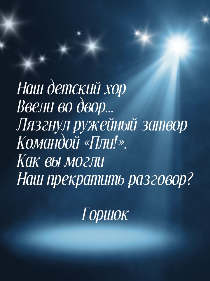 Наш детский хор Ввели во двор... Лязгнул ружейный затвор Командой Пли!. Как 