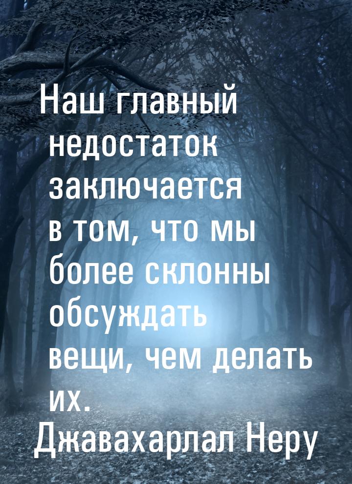 Наш главный недостаток заключается в том, что мы более склонны обсуждать вещи, чем делать 