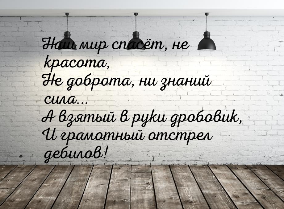 Наш мир спасёт, не красота, Не доброта, ни знаний сила... А взятый в руки дробовик, И грам