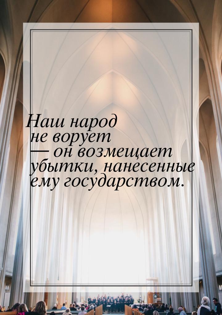 Наш народ не ворует  он возмещает убытки, нанесенные ему государством.