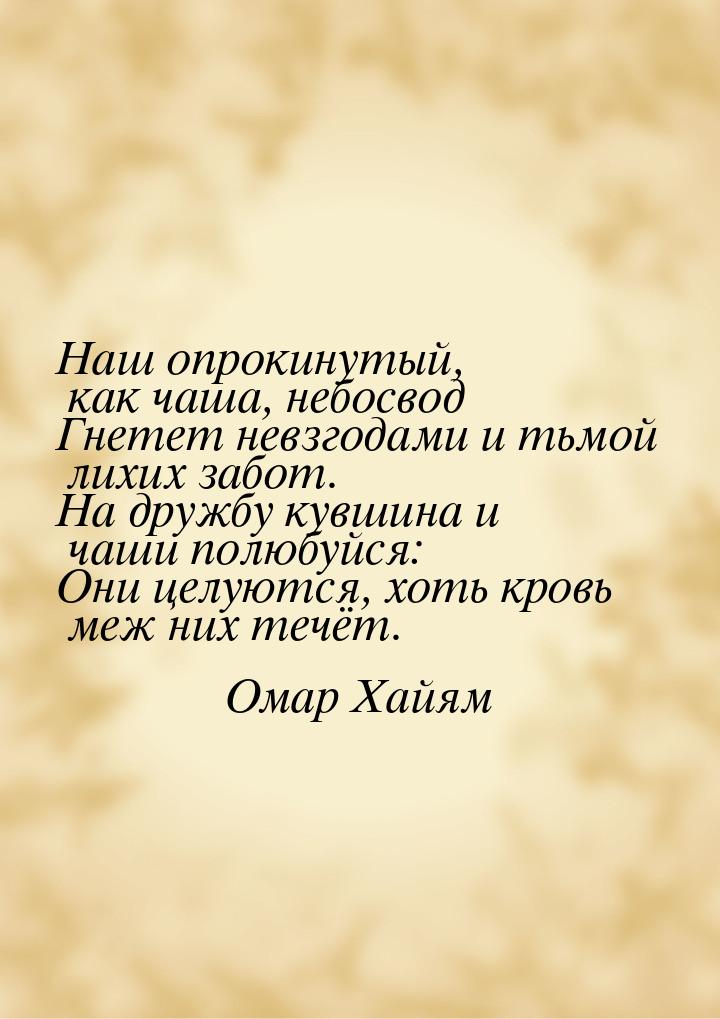 Наш опрокинутый, как чаша, небосвод Гнетет невзгодами и тьмой лихих забот. На дружбу кувши