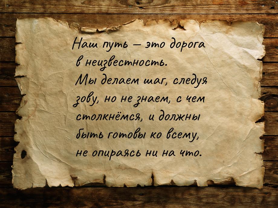 Наш путь — это дорога в неизвестность. Мы делаем шаг, следуя зову, но не знаем, с чем стол