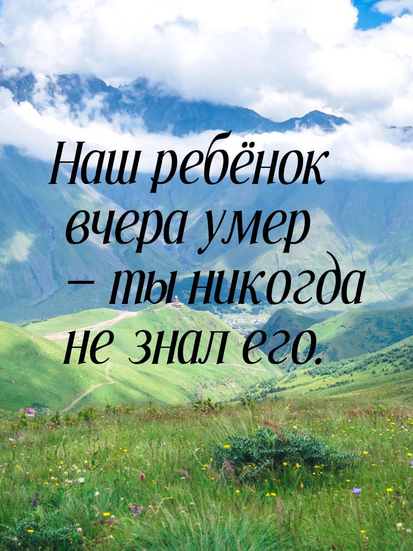 Наш ребёнок вчера умер  ты никогда не знал его.