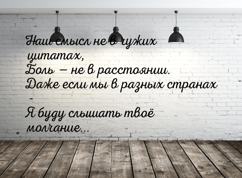 Наш смысл не в чужих цитатах, Боль  не в расстоянии. Даже если мы в разных странах 