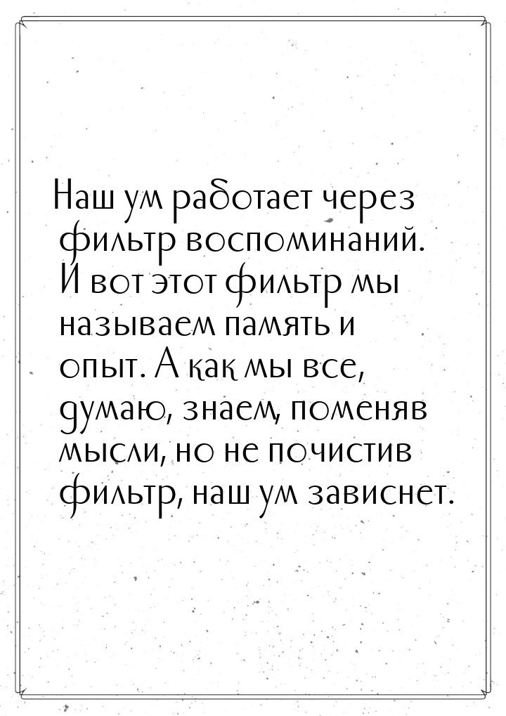 Наш ум работает через фильтр воспоминаний. И вот этот фильтр мы называем память и опыт. А 