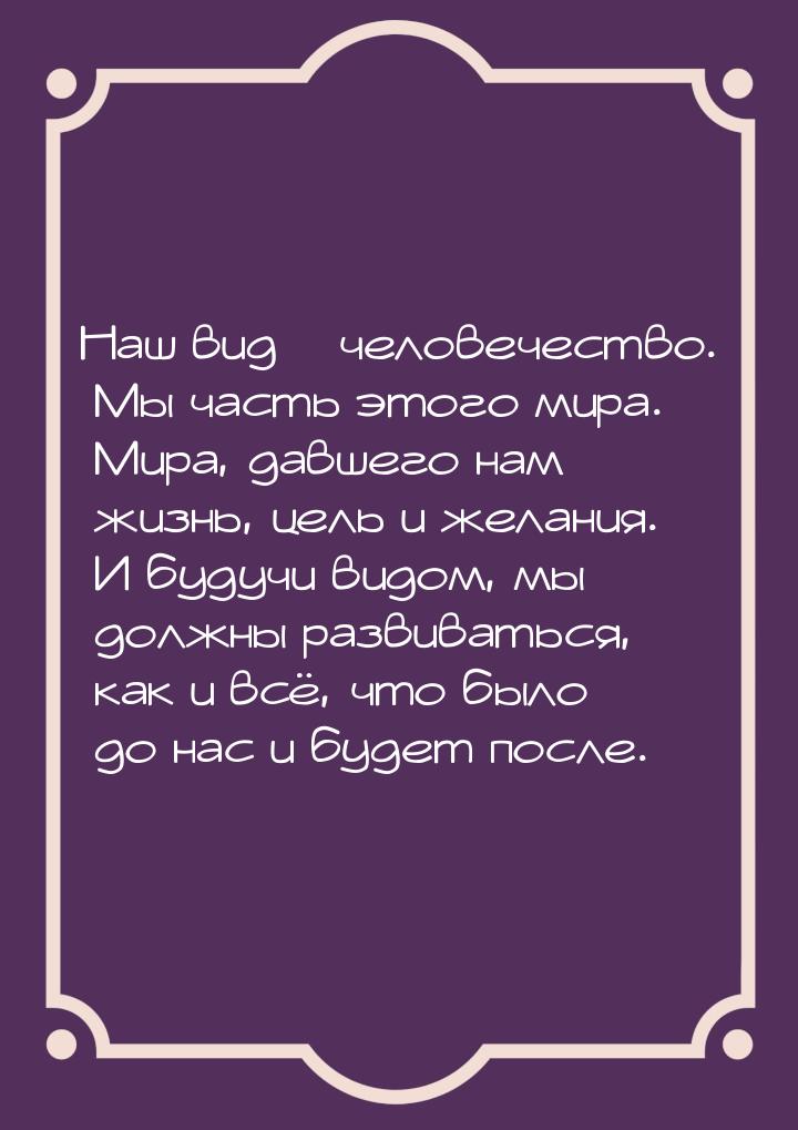 Наш вид – человечество. Мы часть этого мира. Мира, давшего нам жизнь, цель и желания. И бу