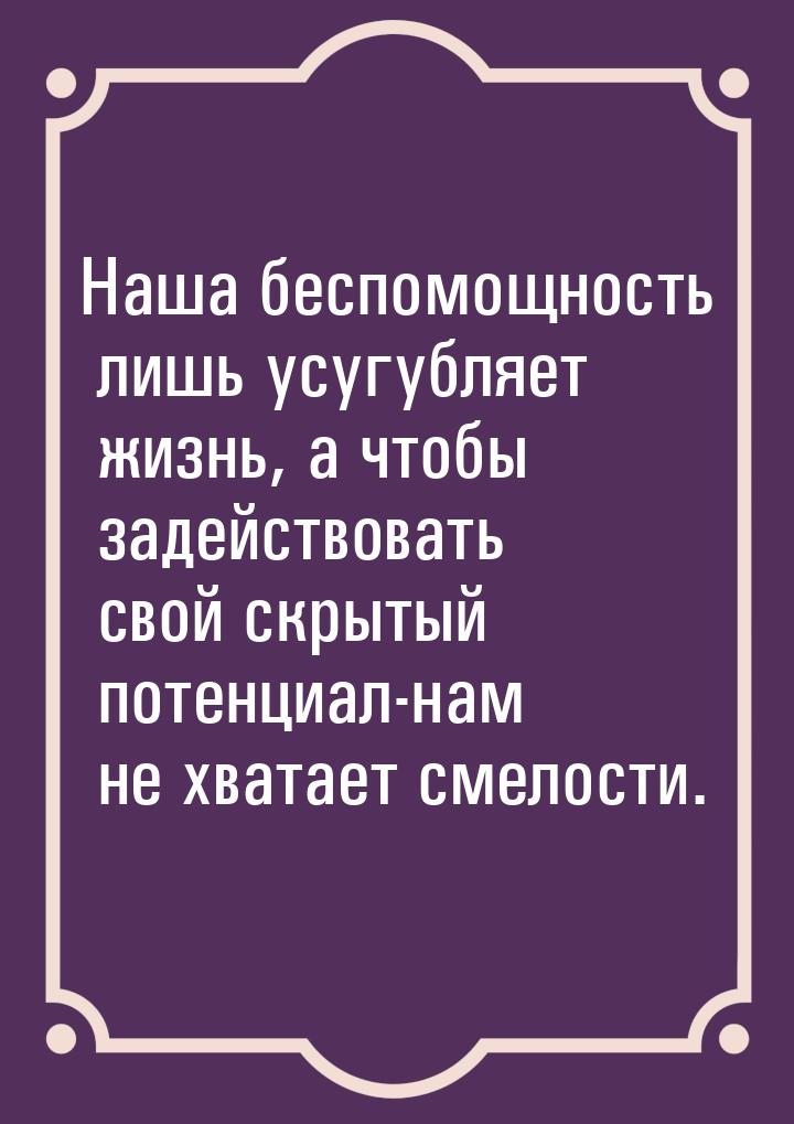 Наша беспомощность лишь усугубляет жизнь, а чтобы задействовать свой скрытый потенциал-нам