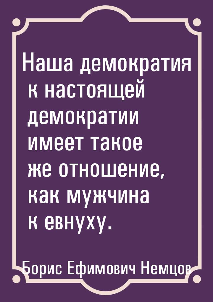 Наша демократия к настоящей демократии имеет такое же отношение, как мужчина к евнуху.