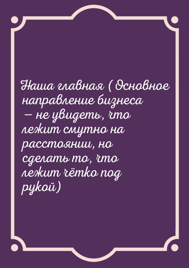 Наша главная (Основное направление бизнеса  не увидеть, что лежит смутно на расстоя