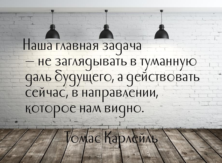 Наша главная задача  не заглядывать в туманную даль будущего, а действовать сейчас,