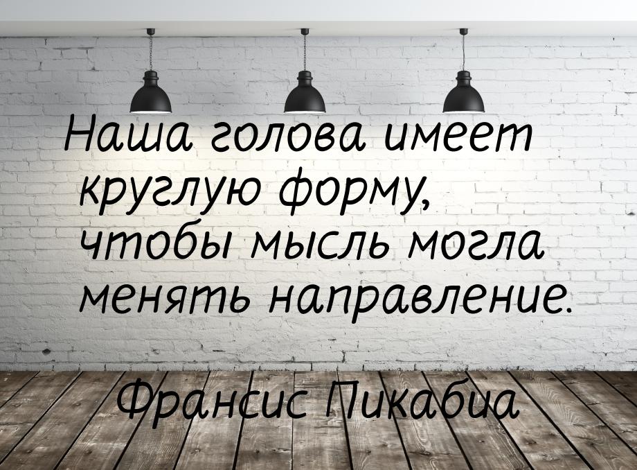 Наша голова имеет круглую форму, чтобы мысль могла менять направление.