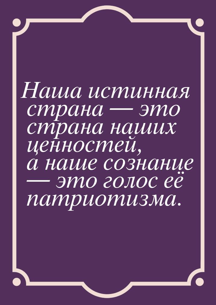 Наша истинная страна  это страна наших ценностей, а наше сознание  это голос