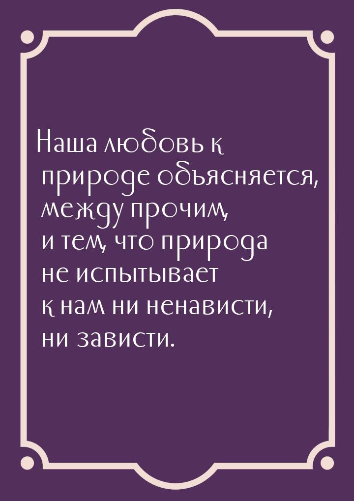 Наша любовь к природе объясняется, между прочим, и тем, что природа не испытывает к нам ни