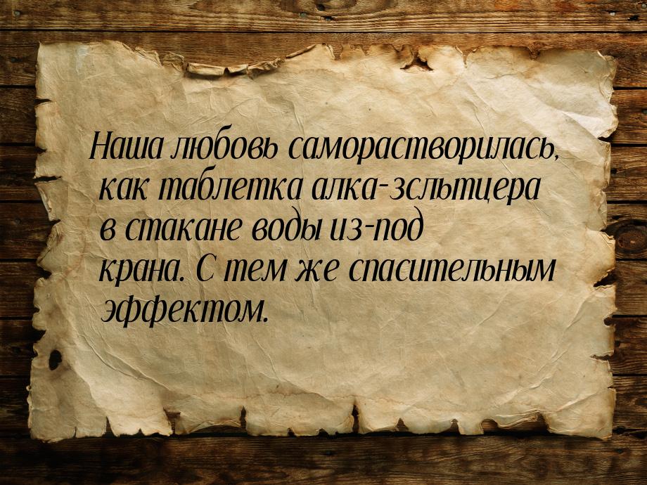 Наша любовь саморастворилась, как таблетка алка-зсльтцера в стакане воды из-под крана. С т