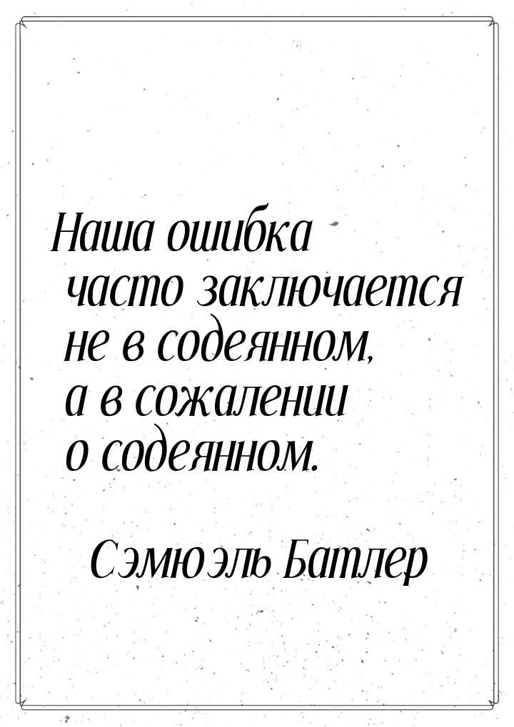 Наша ошибка часто заключается не в содеянном, а в сожалении о содеянном.