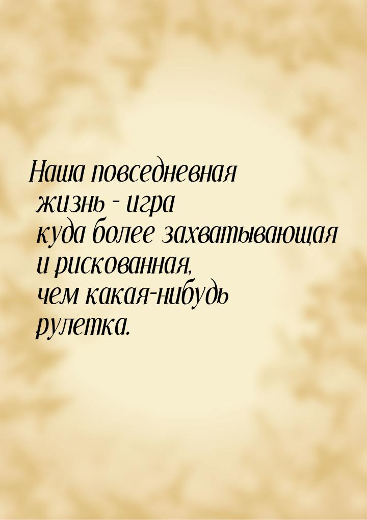 Наша повседневная жизнь – игра куда более захватывающая и рискованная, чем какая-нибудь ру