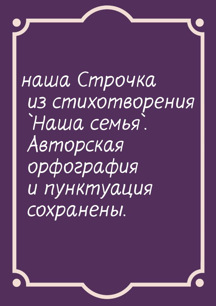 наша Строчка из стихотворения `Наша семья`. Авторская орфография и пунктуация сохранены.