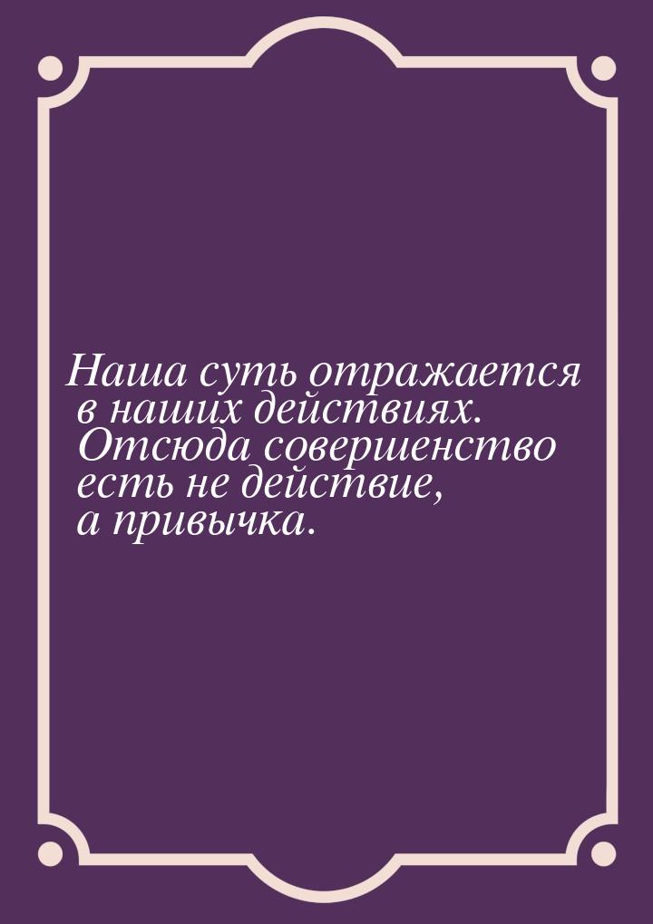 Наша суть отражается в наших действиях. Отсюда совершенство есть не действие, а привычка.