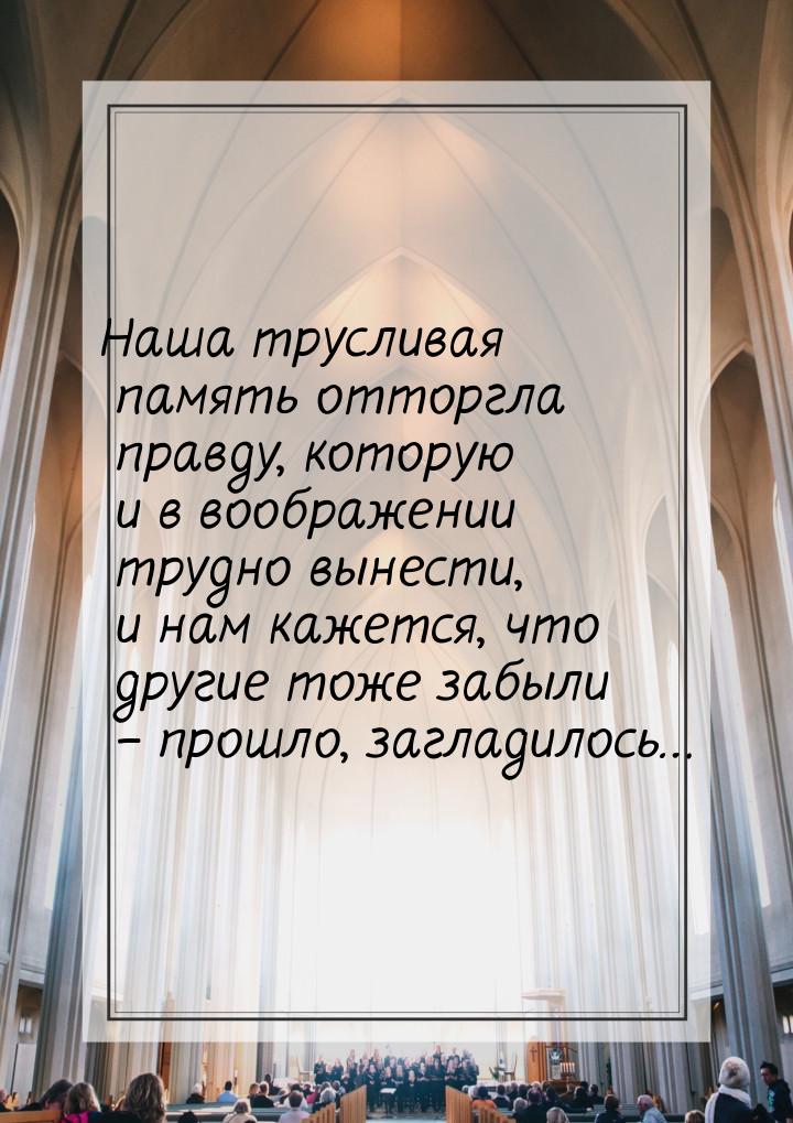 Наша трусливая память отторгла правду, которую и в воображении трудно вынести, и нам кажет