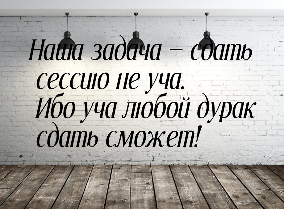 Наша задача  сдать сессию не уча. Ибо уча любой дурак сдать сможет!