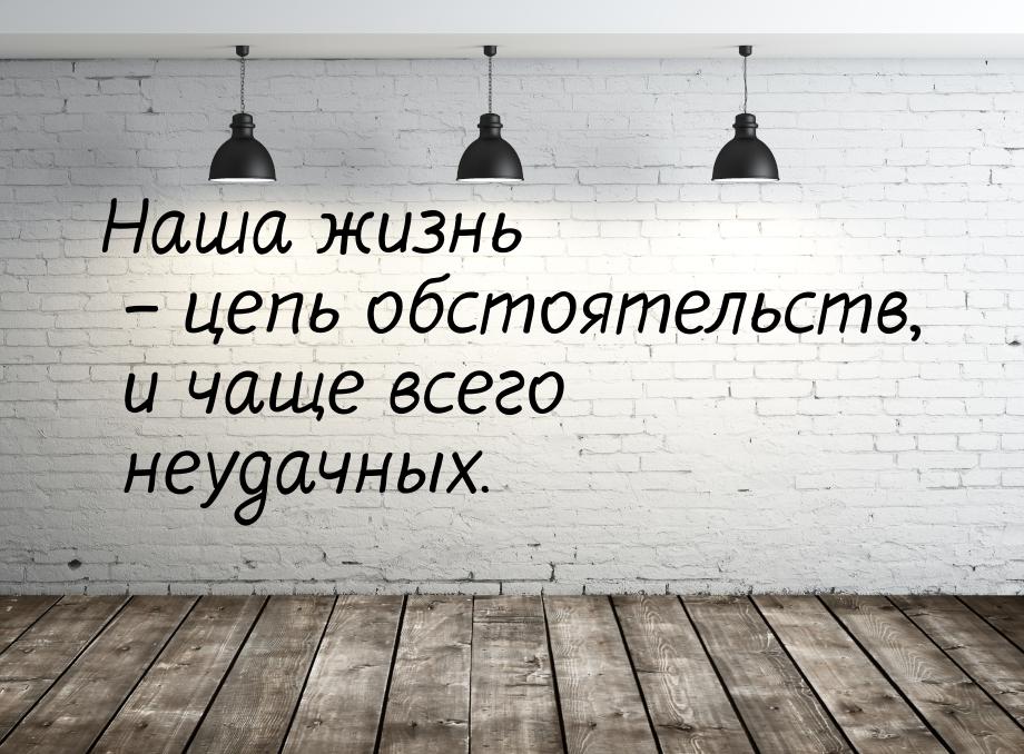 Наша жизнь – цепь обстоятельств, и чаще всего неудачных.