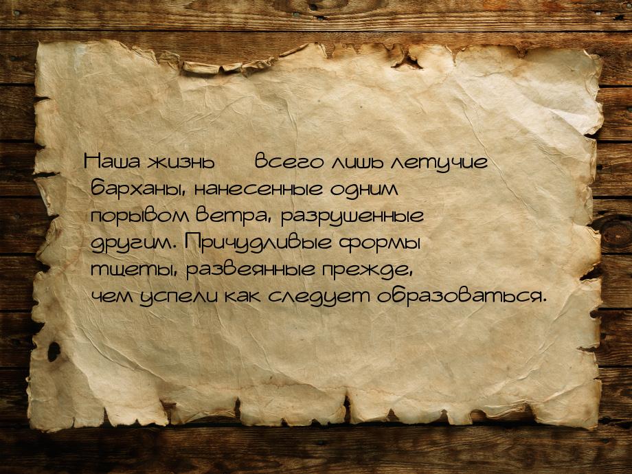 Наша жизнь — всего лишь летучие барханы, нанесенные одним порывом ветра, разрушенные други