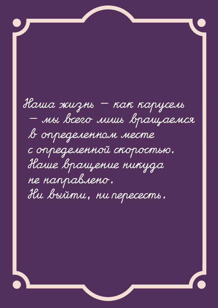 Наша жизнь  как карусель  мы всего лишь вращаемся в определенном месте с опр