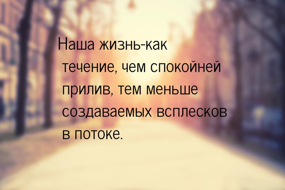 Наша жизнь-как течение, чем спокойней прилив, тем меньше создаваемых всплесков в потоке.