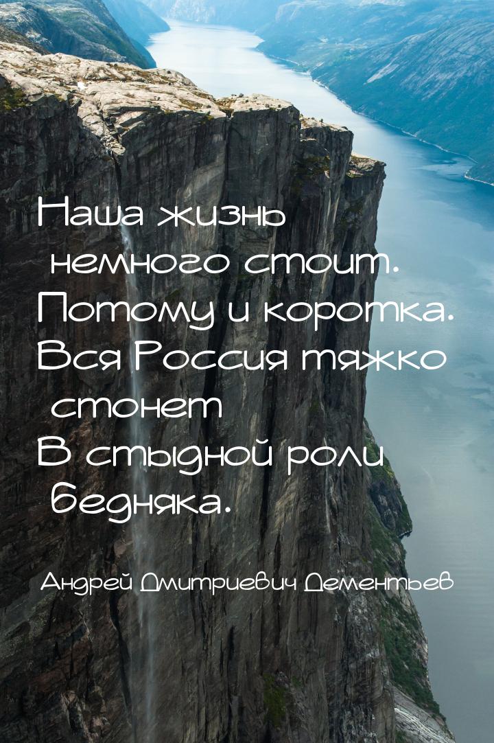 Наша жизнь немного стоит. Потому и коротка. Вся Россия тяжко стонет В стыдной роли бедняка