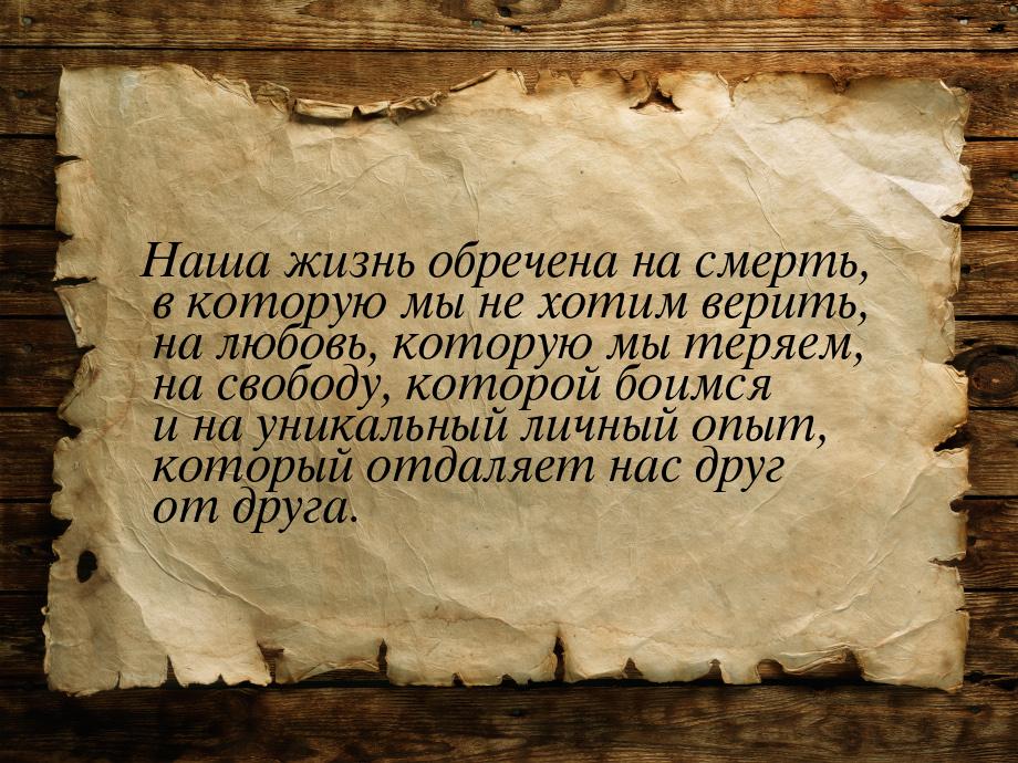 Наша жизнь обречена на смерть, в которую мы не хотим верить, на любовь, которую мы теряем,