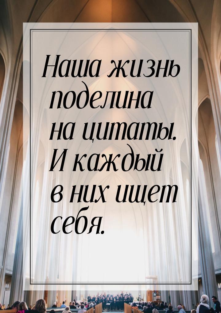 Наша жизнь поделина на цитаты. И каждый в них ищет себя.