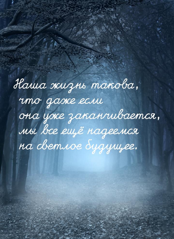 Наша жизнь такова, что даже если она уже заканчивается, мы все ещё надеемся на светлое буд