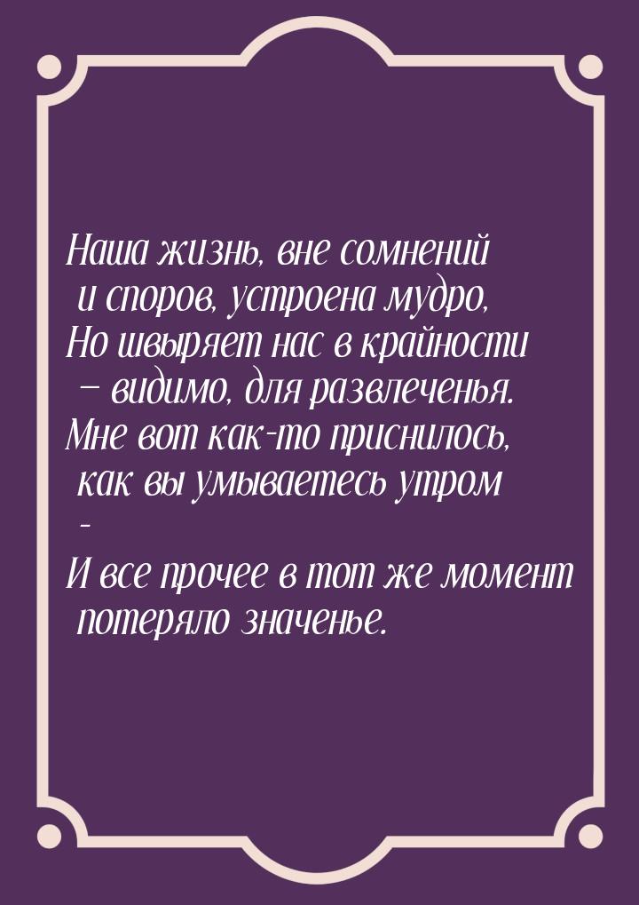 Наша жизнь, вне сомнений и споров, устроена мудро, Но швыряет нас в крайности  види