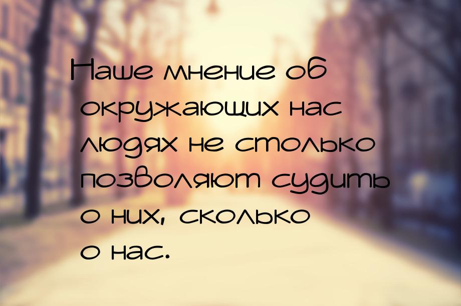 Наше мнение об окружающих нас людях не столько позволяют судить о них, сколько о нас.