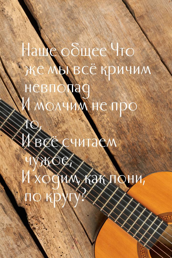 Наше общее Что же мы всё кричим невпопад И молчим не про то, И всё считаем чужое, И ходим,