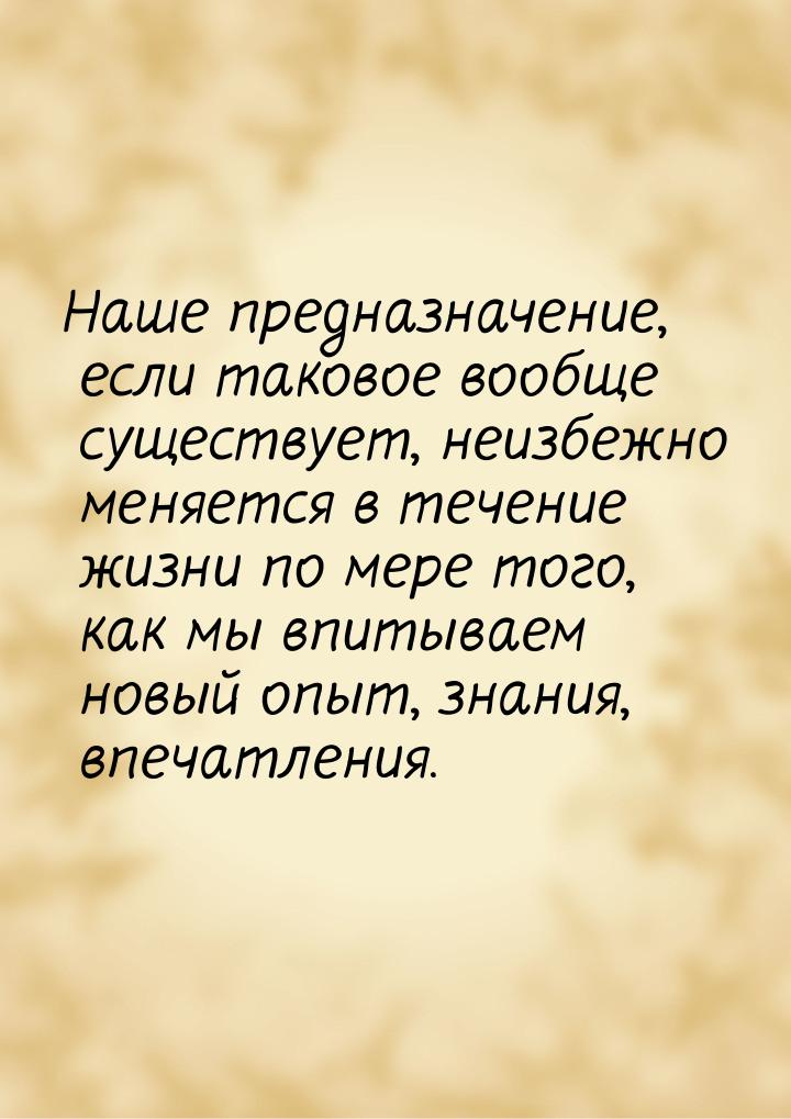 Наше предназначение, если таковое вообще существует, неизбежно меняется в течение жизни по