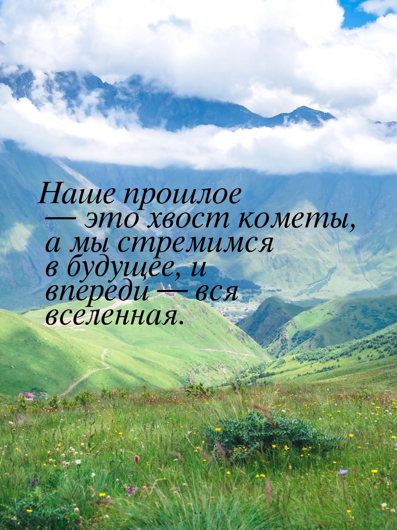 Наше прошлое  это хвост кометы, а мы стремимся в будущее, и впереди  вся все