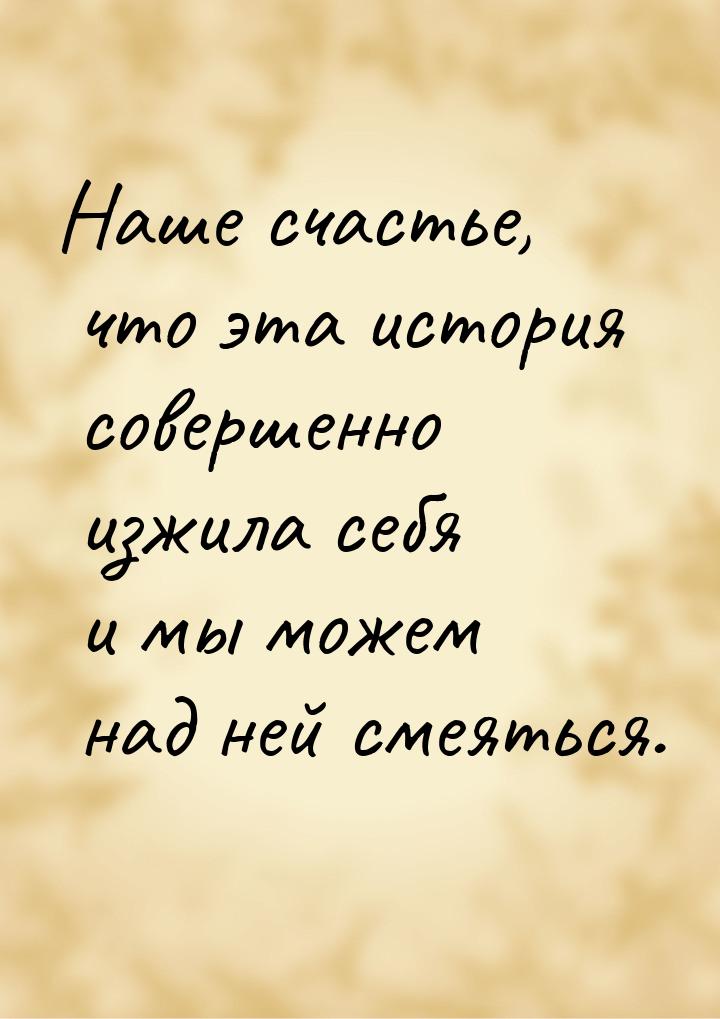 Наше счастье, что эта история совершенно изжила себя и мы можем над ней смеяться.