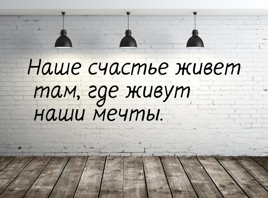 Наше счастье живет там, где живут наши мечты.