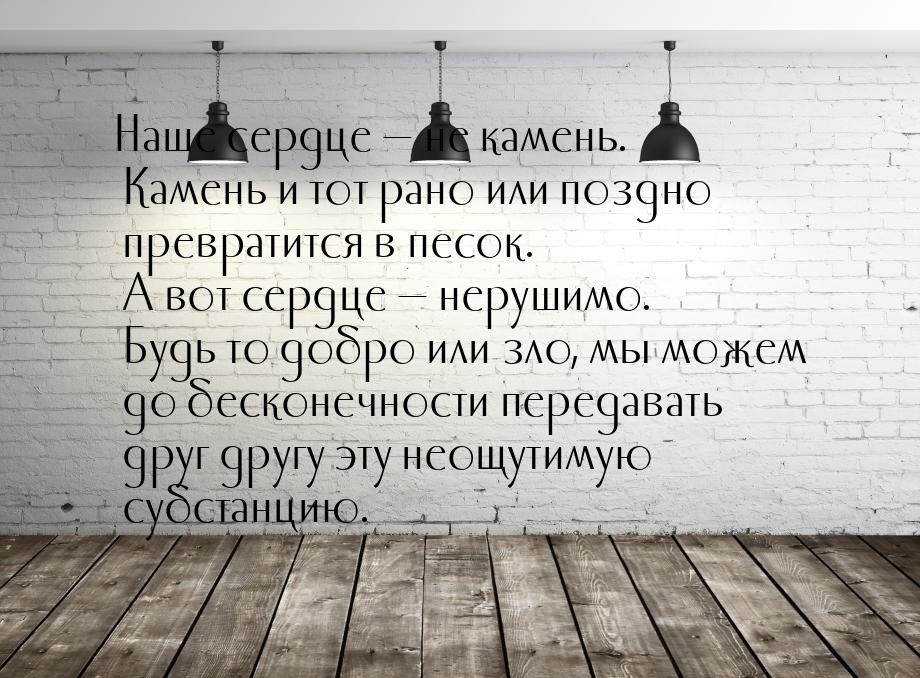 Наше сердце  не камень. Камень и тот рано или поздно превратится в песок. А вот сер