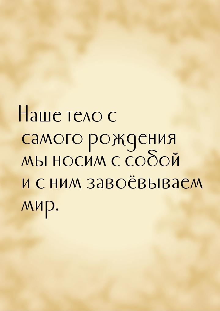 Наше тело с самого рождения мы носим с собой и с ним завоёвываем мир.