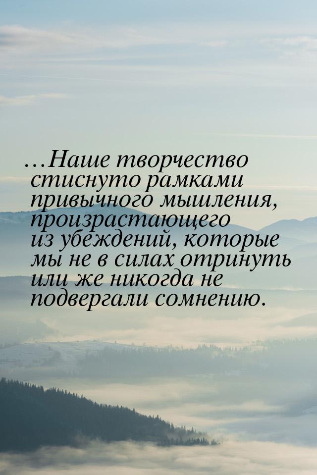 …Наше творчество стиснуто рамками привычного мышления, произрастающего из убеждений, котор