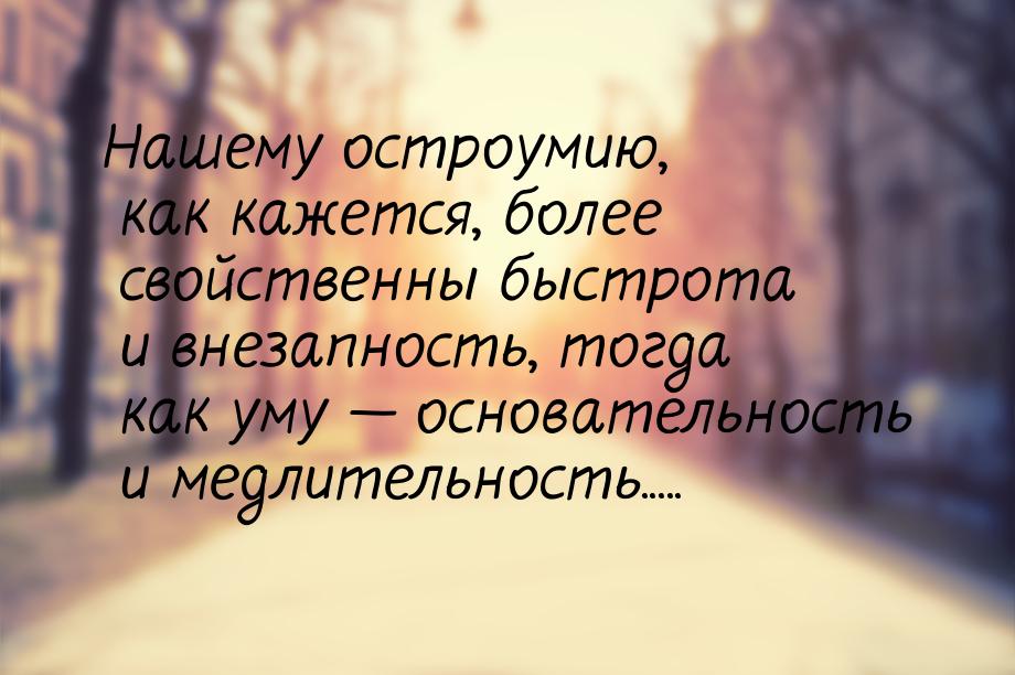 Нашему остроумию, как кажется, более свойственны быстрота и внезапность, тогда как уму &md