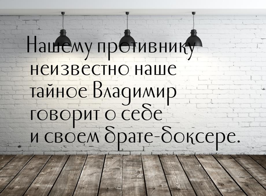 Нашему противнику неизвестно наше тайное Владимир говорит о себе и своем брате-боксере.