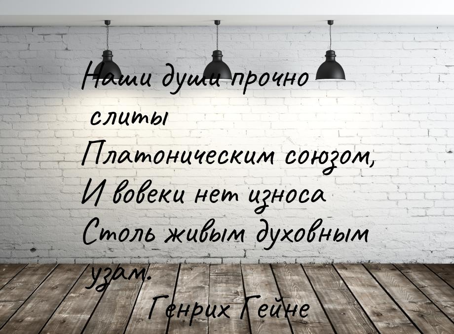 Наши души прочно слиты Платоническим союзом, И вовеки нет износа Столь живым духовным узам