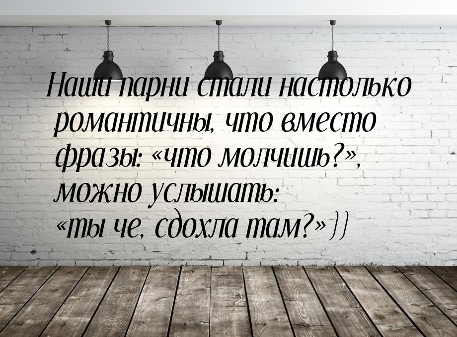 Наши парни стали настолько романтичны, что вместо фразы: что молчишь?, можно